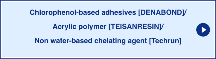 Chlorophenol-based adhesives [DENABOND]/Acrylic polymer [TEISANRESIN]/Non water-based chelating agent [Techrun]